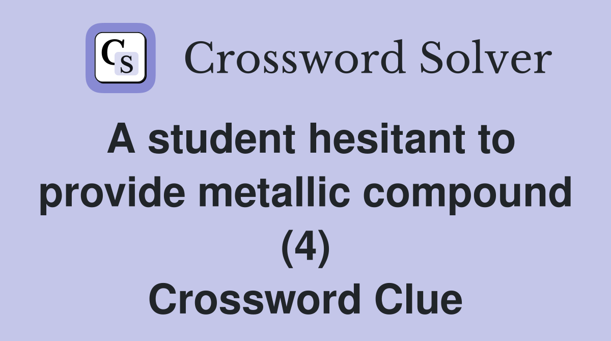 A student hesitant to provide metallic compound (4) Crossword Clue